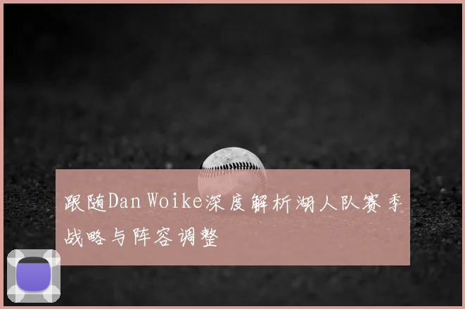 跟随Dan Woike深度解析湖人队赛季战略与阵容调整