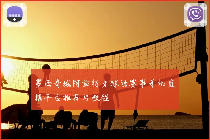 墨西哥城阿兹特克球场赛事手机直播平台推荐与教程