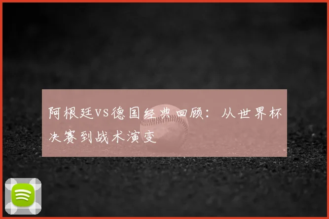 阿根廷vs德国经典回顾:从世界杯决赛到战术演变