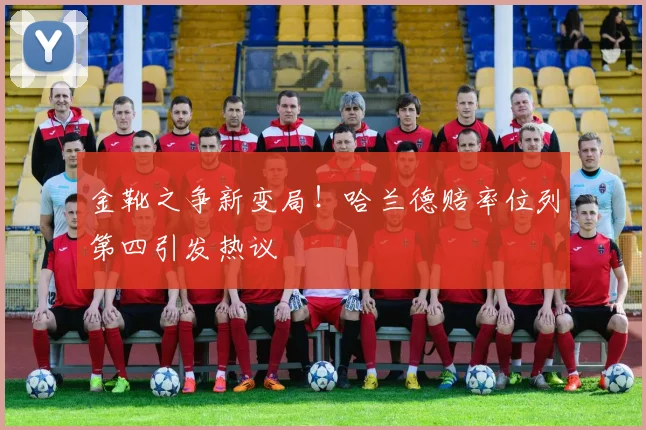 金靴之争新变局！哈兰德赔率位列第四引发热议