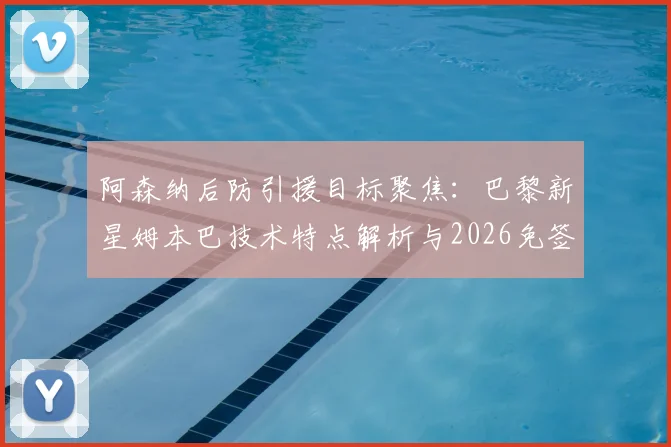 阿森纳后防引援目标聚焦:巴黎新星姆本巴技术特点解析与2026免签前景分析
