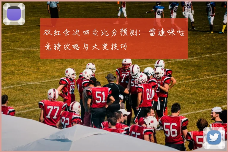 双红会次回合比分预测:雷速咪咕竞猜攻略与大奖技巧