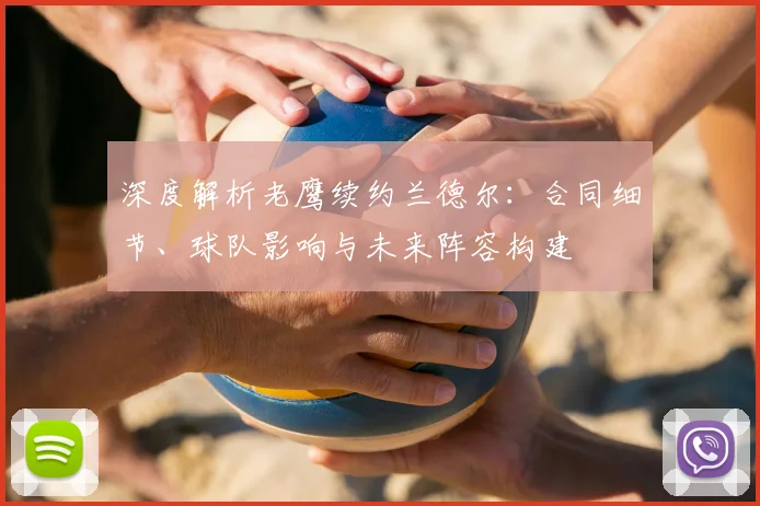 深度解析老鹰续约兰德尔:合同细节、球队影响与未来阵容构建