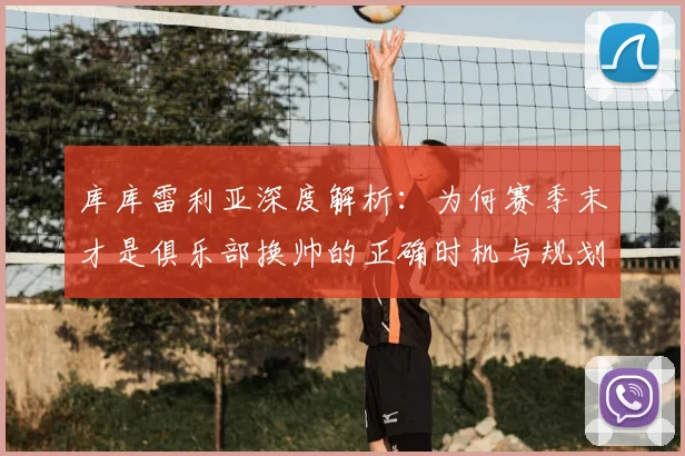 库库雷利亚深度解析：为何赛季末才是俱乐部换帅的正确时机与规划关键