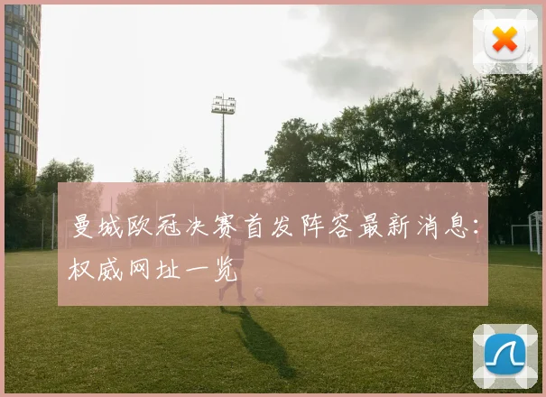 曼城欧冠决赛首发阵容最新消息：权威网址一览