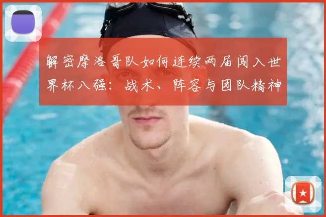 解密摩洛哥队如何连续两届闯入世界杯八强：战术、阵容与团队精神深度剖析