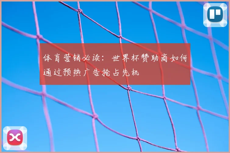 体育营销必读：世界杯赞助商如何通过预热广告抢占先机