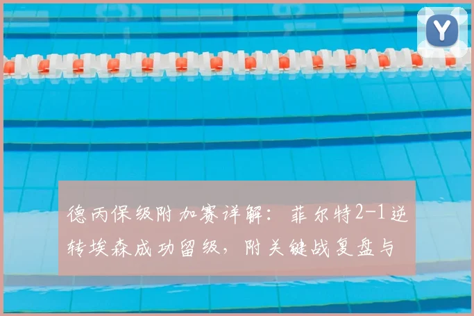 德丙保级附加赛详解：菲尔特2-1逆转埃森成功留级，附关键战复盘与规则解读