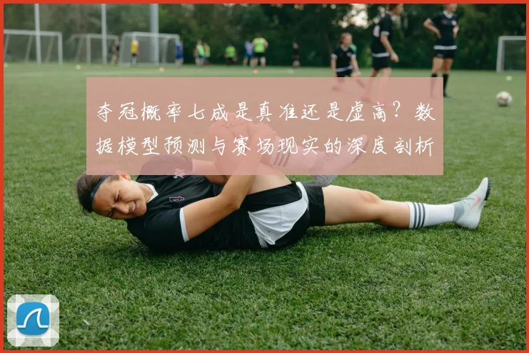 夺冠概率七成是真准还是虚高？数据模型预测与赛场现实的深度剖析与理性看待指南