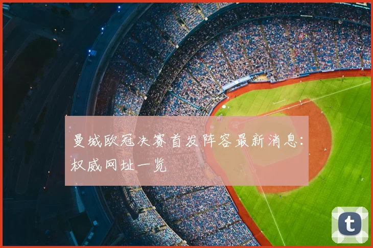 曼城欧冠决赛首发阵容最新消息:权威网址一览