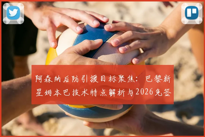 阿森纳后防引援目标聚焦：巴黎新星姆本巴技术特点解析与2026免签前景分析