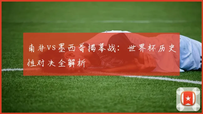 南非vs墨西哥揭幕战：世界杯历史性对决全解析