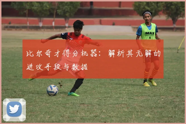 比尔奇才得分机器：解析其无解的进攻手段与数据
