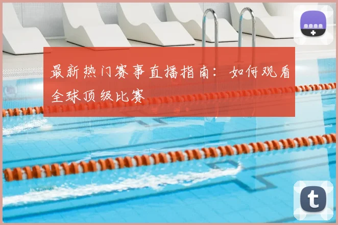 最新热门赛事直播指南:如何观看全球顶级比赛