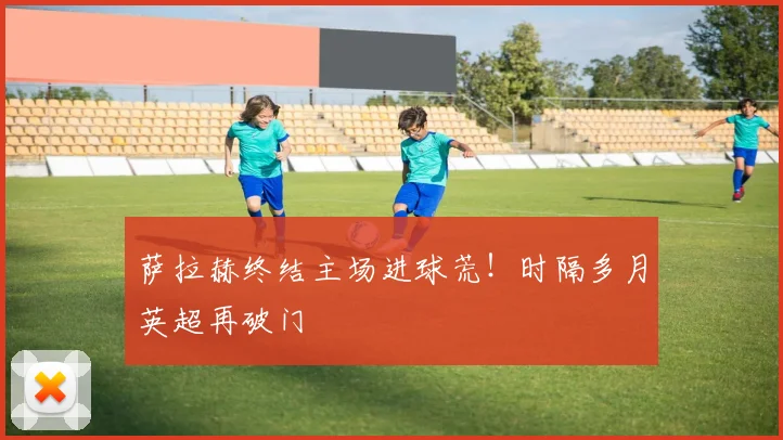 萨拉赫终结主场进球荒！时隔多月英超再破门