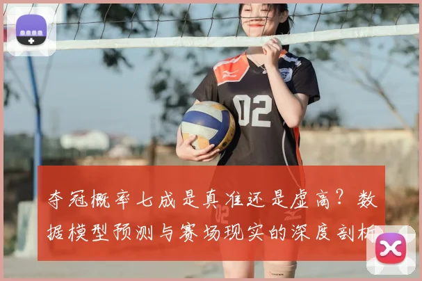夺冠概率七成是真准还是虚高?数据模型预测与赛场现实的深度剖析与理性看待指南