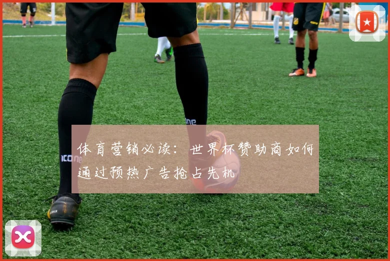 体育营销必读:世界杯赞助商如何通过预热广告抢占先机