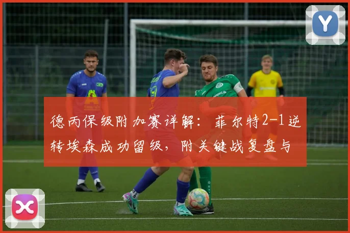 德丙保级附加赛详解:菲尔特2-1逆转埃森成功留级,附关键战复盘与规则解读