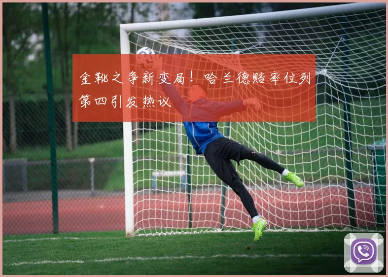 金靴之争新变局!哈兰德赔率位列第四引发热议