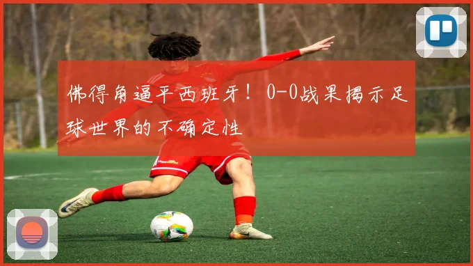 佛得角逼平西班牙!0-0战果揭示足球世界的不确定性